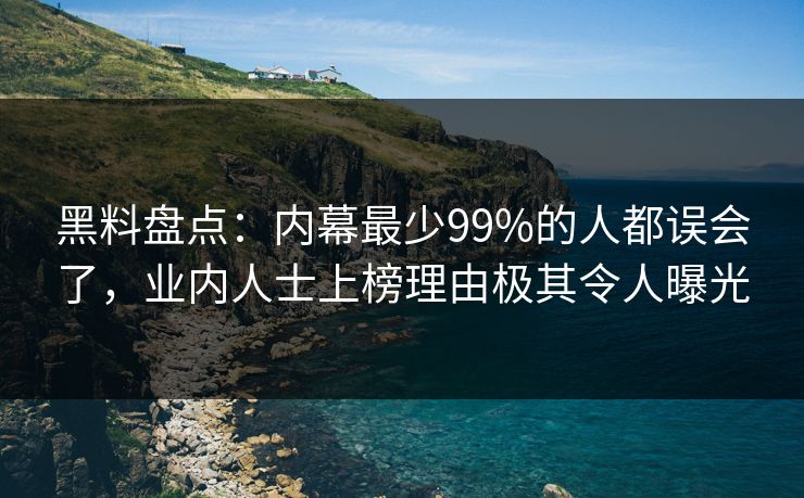 黑料盘点：内幕最少99%的人都误会了，业内人士上榜理由极其令人曝光