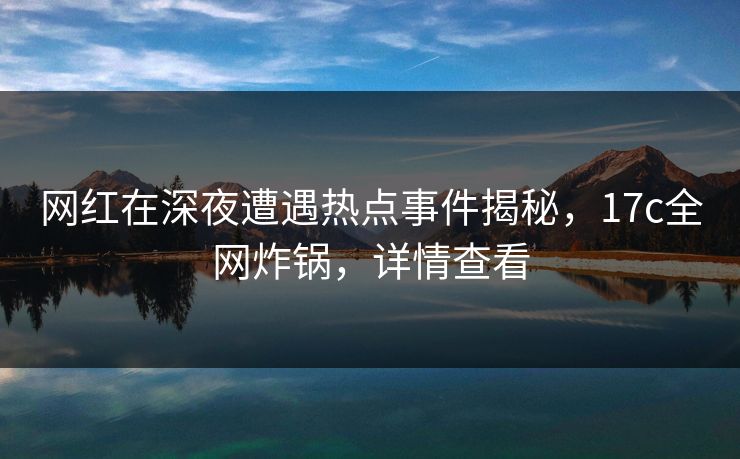 网红在深夜遭遇热点事件揭秘，17c全网炸锅，详情查看