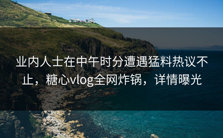 业内人士在中午时分遭遇猛料热议不止,糖心vlog全网炸锅,详情曝光 业内人士在中午时分遭遇猛料热议不止,糖心vlog全网炸锅,详情曝光