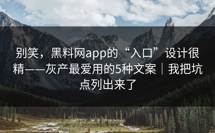 别笑，黑料网app的“入口”设计很精——灰产最爱用的5种文案｜我把坑点列出来了
