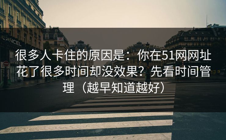 很多人卡住的原因是:你在51网网址花了很多时间却没效果?先看时间管理(越早知道越好) 很多人卡住的原因是:你在51网网址花了很多时间却没效果?先看时间管理(越早知道越好)
