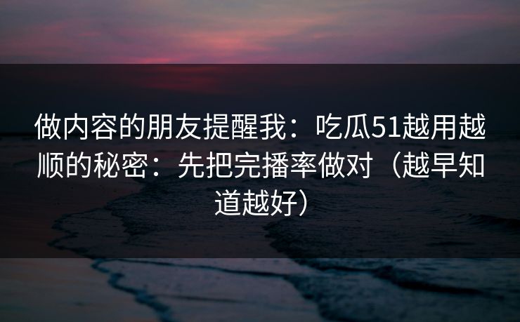 做内容的朋友提醒我:吃瓜51越用越顺的秘密:先把完播率做对(越早知道越好) 做内容的朋友提醒我:吃瓜51越用越顺的秘密:先把完播率做对(越早知道越好)