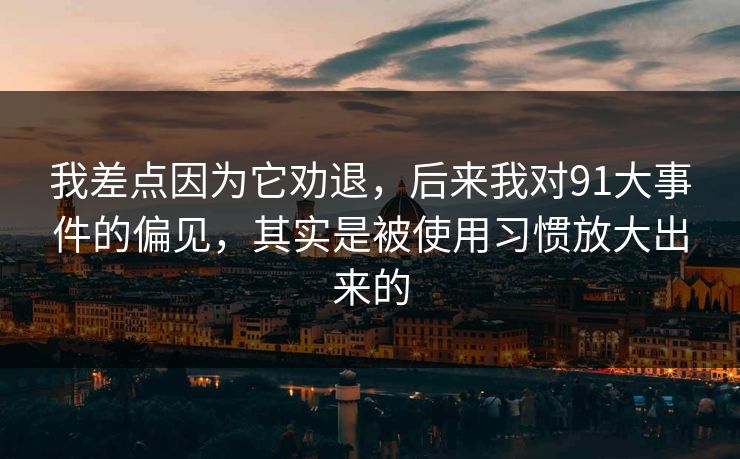 我差点因为它劝退，后来我对91大事件的偏见，其实是被使用习惯放大出来的