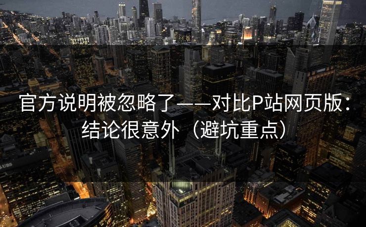 官方说明被忽略了——对比P站网页版:结论很意外(避坑重点) 官方说明被忽略了——对比P站网页版:结论很意外(避坑重点)