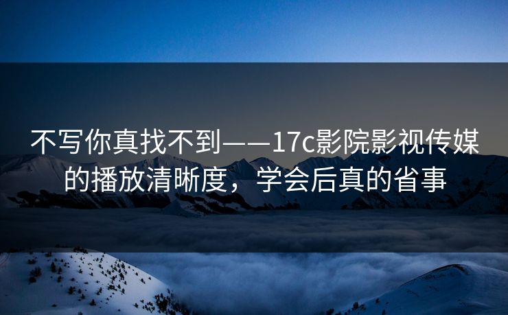 不写你真找不到——17c影院影视传媒的播放清晰度,学会后真的省事 不写你真找不到——17c影院影视传媒的播放清晰度,学会后真的省事