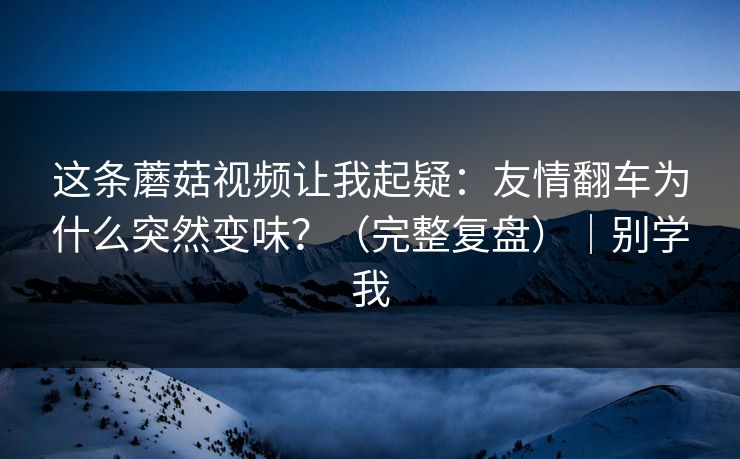 这条蘑菇视频让我起疑:友情翻车为什么突然变味?(完整复盘)|别学我 这条蘑菇视频让我起疑:友情翻车为什么突然变味?(完整复盘)|别学我