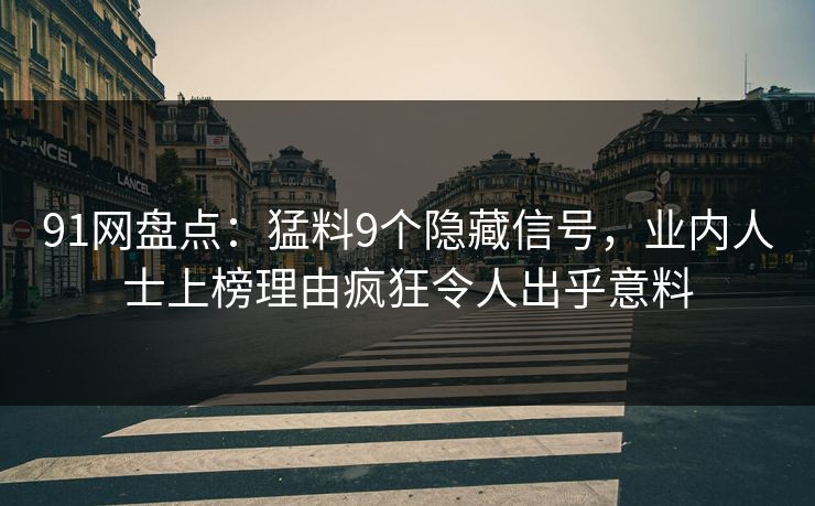 91网盘点：猛料9个隐藏信号，业内人士上榜理由疯狂令人出乎意料